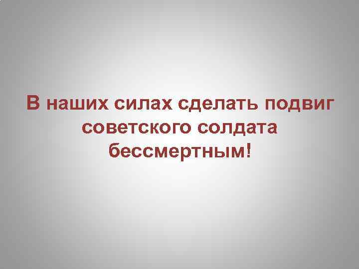 В наших силах сделать подвиг советского солдата бессмертным! 