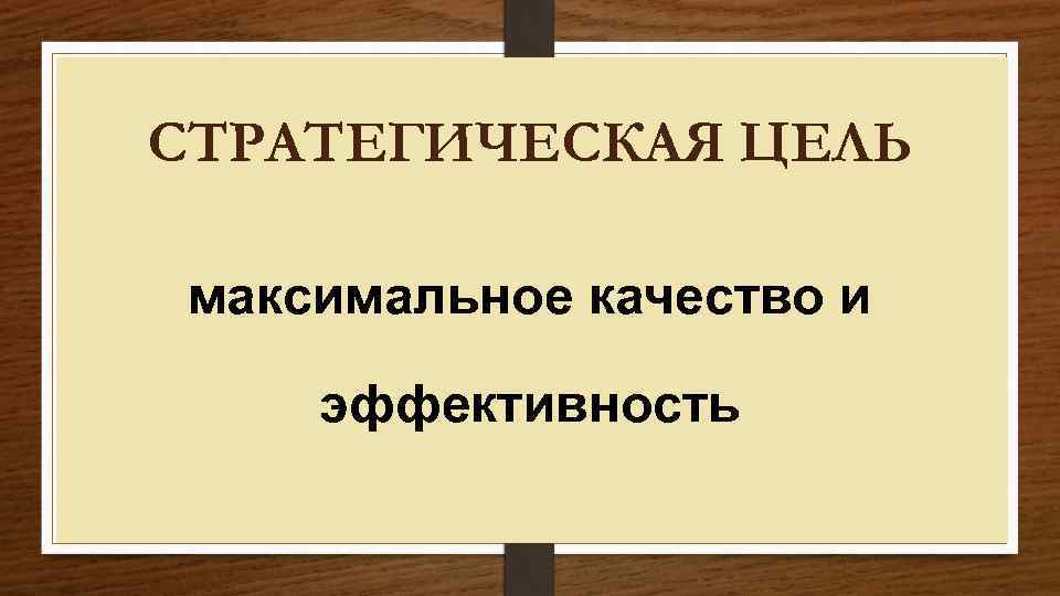 СТРАТЕГИЧЕСКАЯ ЦЕЛЬ максимальное качество и эффективность 