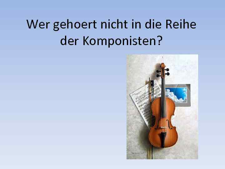 Wer gehoert nicht in die Reihe der Komponisten? 
