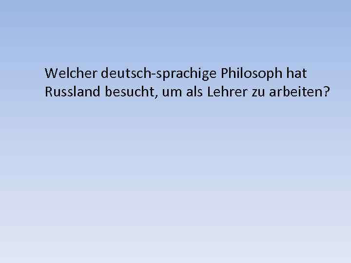 Welcher deutsch-sprachige Philosoph hat Russland besucht, um als Lehrer zu arbeiten? 