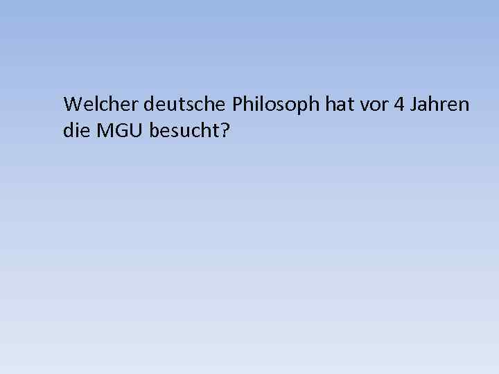 Welcher deutsche Philosoph hat vor 4 Jahren die MGU besucht? 