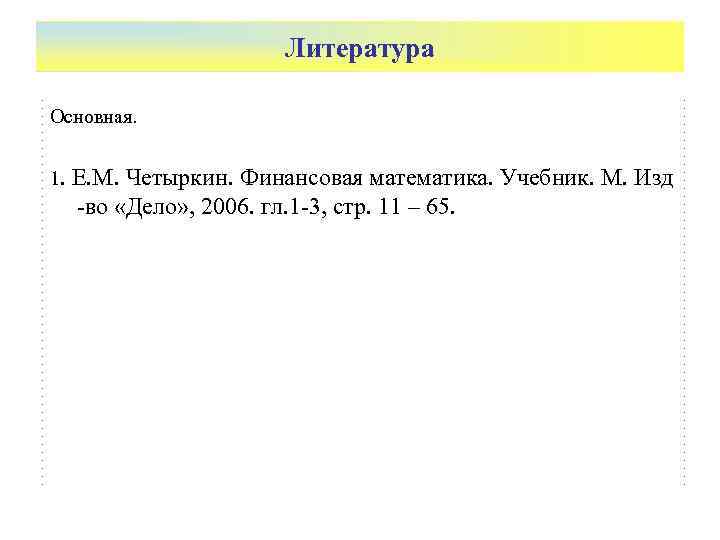 Литература Основная. 1. Е. М. Четыркин. Финансовая математика. Учебник. М. Изд -во «Дело» ,