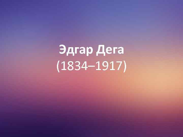 Эдгар Дега (1834– 1917) 