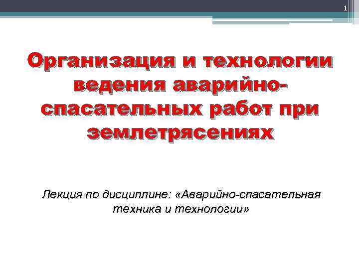 1 Организация и технологии ведения аварийноспасательных работ при землетрясениях Лекция по дисциплине: «Аварийно спасательная