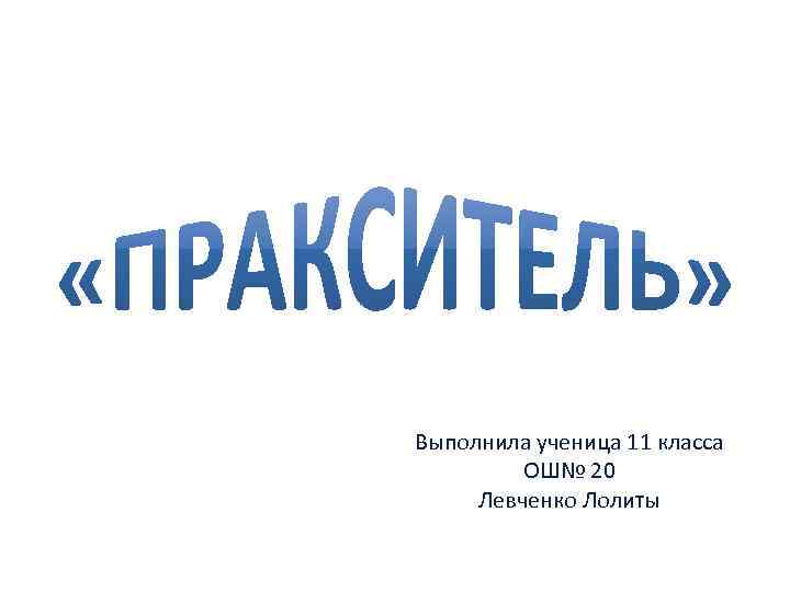 Выполнила ученица 11 класса ОШ№ 20 Левченко Лолиты 