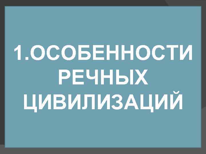 1. ОСОБЕННОСТИ РЕЧНЫХ ЦИВИЛИЗАЦИЙ 