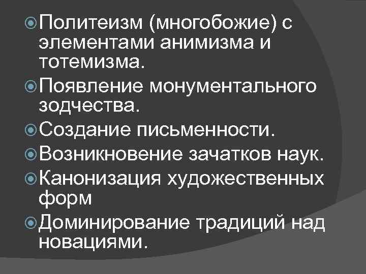  Политеизм (многобожие) с элементами анимизма и тотемизма. Появление монументального зодчества. Создание письменности. Возникновение