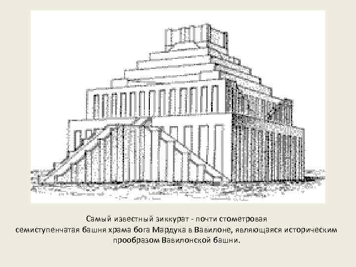 Самый известный зиккурат - почти стометровая семиступенчатая башня храма бога Мардука в Вавилоне, являющаяся