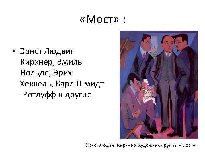  «Мост» : • Эрнст Людвиг Кирхнер, Эмиль Нольде, Эрих Хеккель, Карл Шмидт -Ротлуфф