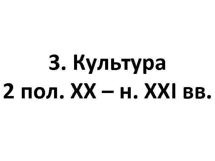3. Культура 2 пол. ХХ – н. ХХІ вв. 