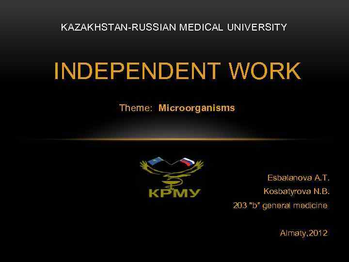 KAZAKHSTAN-RUSSIAN MEDICAL UNIVERSITY INDEPENDENT WORK Theme: Microorganisms Esbalanova A. T. Kosbatyrova N. B. 203