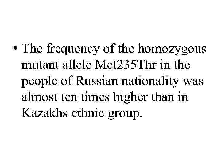  • The frequency of the homozygous mutant allele Met 235 Thr in the
