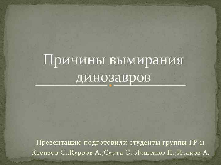 Причины вымирания динозавров Презентацию подготовили студенты группы ГР-11 Ксензов С. ; Курзов А. ;