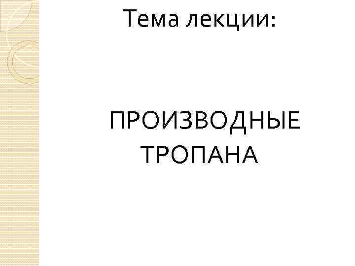 Тема лекции: ПРОИЗВОДНЫЕ ТРОПАНА 