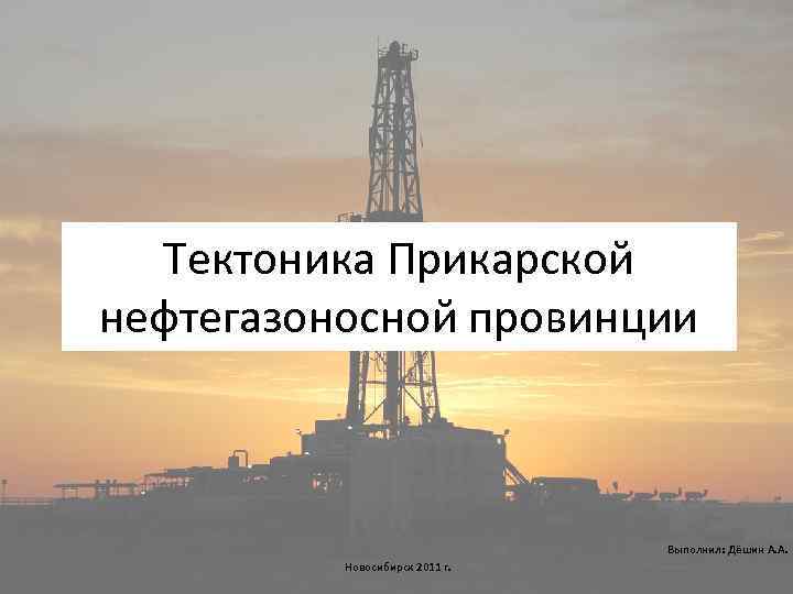 Тектоника Прикарской нефтегазоносной провинции Выполнил: Дёшин А. А. Новосибирск 2011 г. 