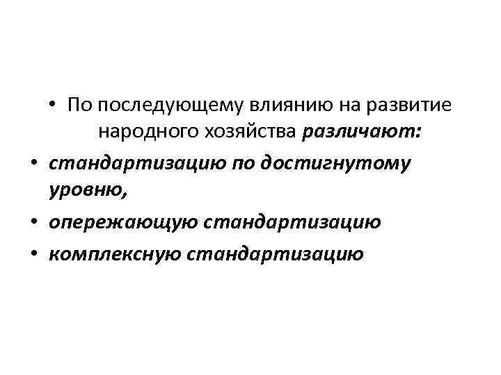  • По последующему влиянию на развитие народного хозяйства различают: • стандартизацию по достигнутому