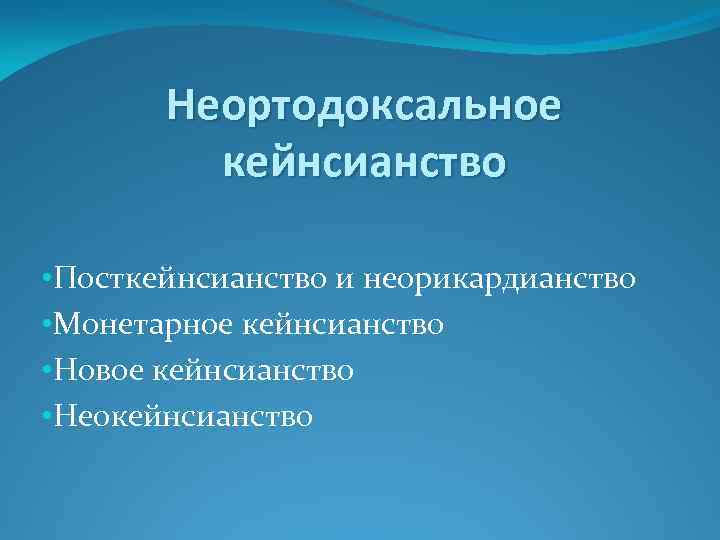 Неортодоксальное кейнсианство • Посткейнсианство и неорикардианство • Монетарное кейнсианство • Новое кейнсианство • Неокейнсианство