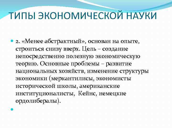 ТИПЫ ЭКОНОМИЧЕСКОЙ НАУКИ 2. «Менее абстрактный» , основан на опыте, строиться снизу вверх. Цель