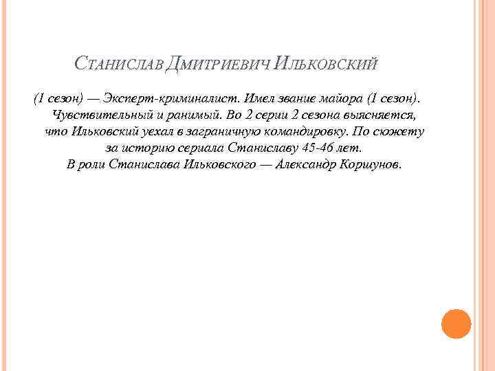 СТАНИСЛАВ ДМИТРИЕВИЧ ИЛЬКОВСКИЙ (1 сезон) — Эксперт-криминалист. Имел звание майора (1 сезон). Чувствительный и