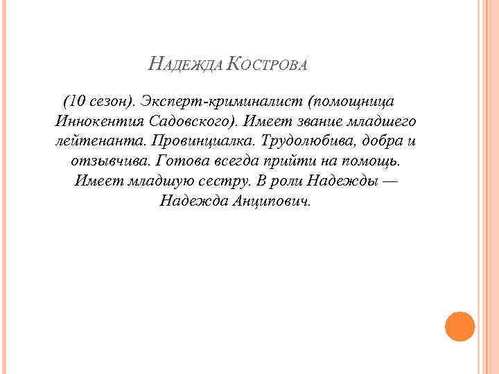 НАДЕЖДА КОСТРОВА (10 сезон). Эксперт-криминалист (помощница Иннокентия Садовского). Имеет звание младшего лейтенанта. Провинциалка. Трудолюбива,