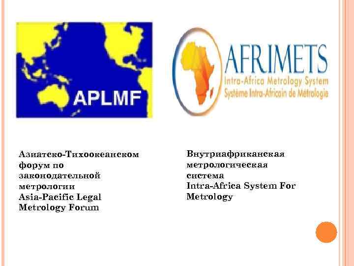 Азиатско-Тихоокеанском форум по законодательной метрологии Asia-Pacific Legal Metrology Forum Внутриафриканская метрологическая система Intra-Africa System