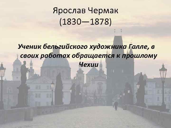 Ярослав Чермак (1830— 1878) Ученик бельгийского художника Галле, в своих работах обращается к прошлому