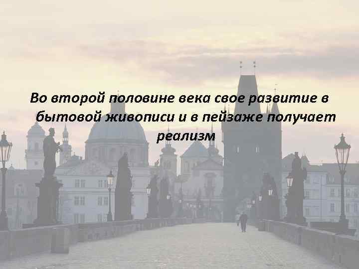 Во второй половине века свое развитие в бытовой живописи и в пейзаже получает реализм