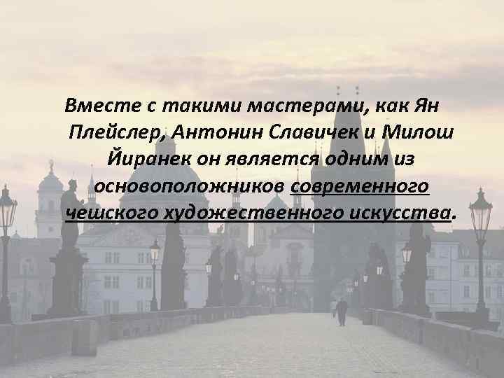 Вместе с такими мастерами, как Ян Плейслер, Антонин Славичек и Милош Йиранек он является