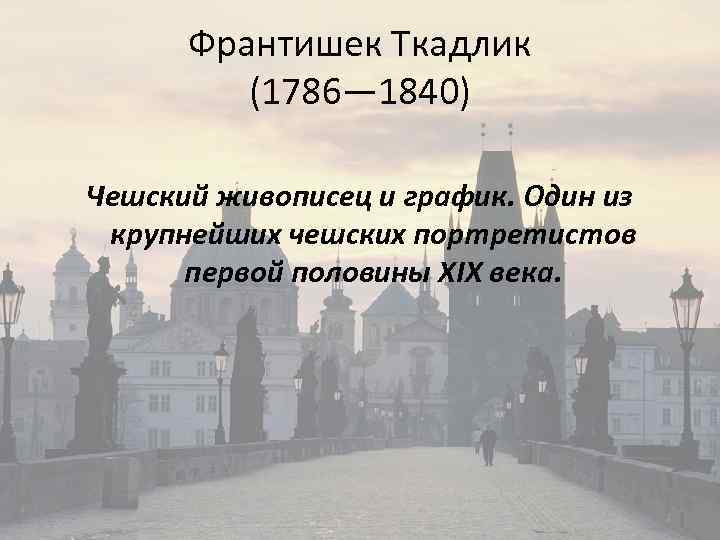 Франтишек Ткадлик (1786— 1840) Чешский живописец и график. Один из крупнейших чешских портретистов первой