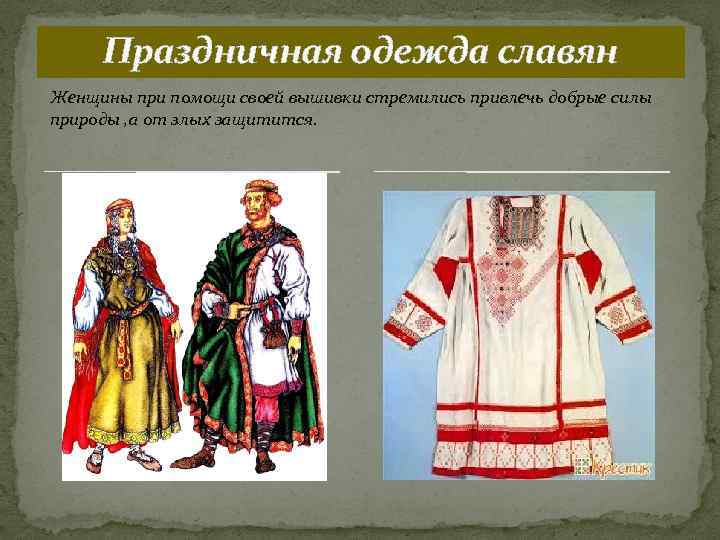 Праздничная одежда славян Женщины при помощи своей вышивки стремились привлечь добрые силы природы ,