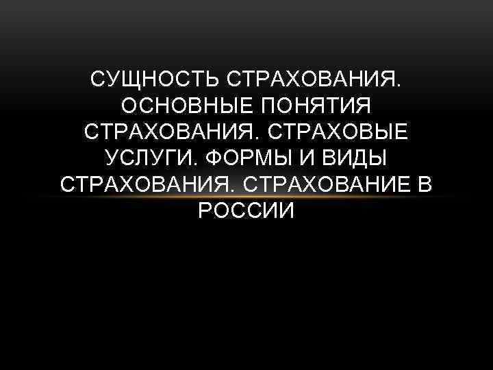 СУЩНОСТЬ СТРАХОВАНИЯ. ОСНОВНЫЕ ПОНЯТИЯ СТРАХОВАНИЯ. СТРАХОВЫЕ УСЛУГИ. ФОРМЫ И ВИДЫ СТРАХОВАНИЯ. СТРАХОВАНИЕ В РОССИИ