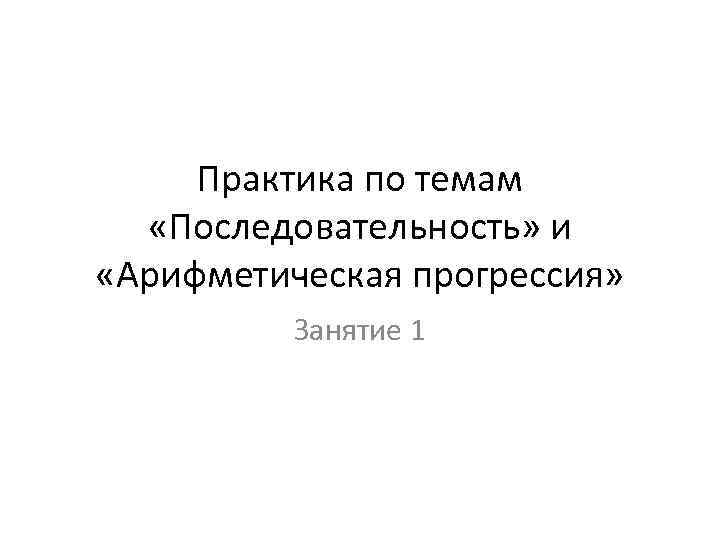 Практика по темам «Последовательность» и «Арифметическая прогрессия» Занятие 1 