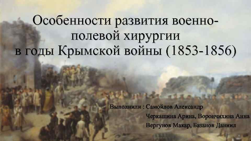 Особенности развития военнополевой хирургии в годы Крымской войны (1853 -1856) Выполнили : Самойлов Александр
