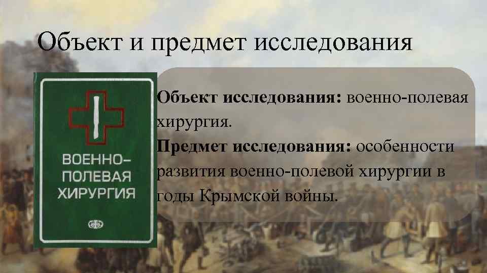 Объект и предмет исследования Объект исследования: военно-полевая хирургия. Предмет исследования: особенности развития военно-полевой хирургии