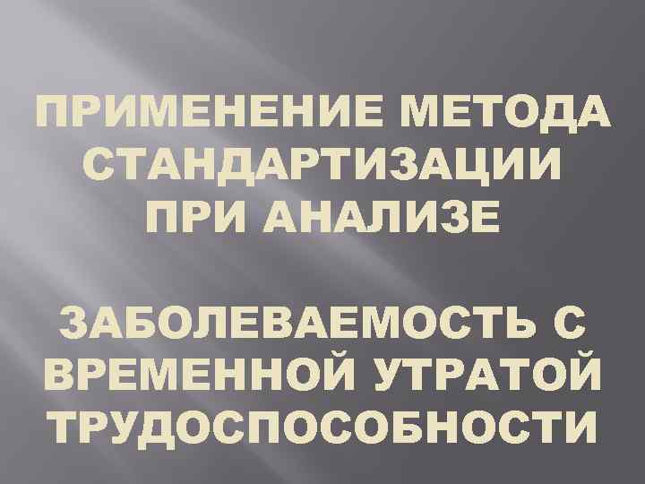 ПРИМЕНЕНИЕ МЕТОДА СТАНДАРТИЗАЦИИ ПРИ АНАЛИЗЕ ЗАБОЛЕВАЕМОСТЬ С ВРЕМЕННОЙ УТРАТОЙ ТРУДОСПОСОБНОСТИ 