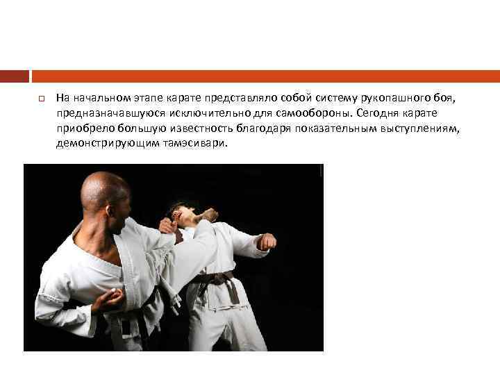  На начальном этапе карате представляло собой систему рукопашного боя, предназначавшуюся исключительно для самообороны.