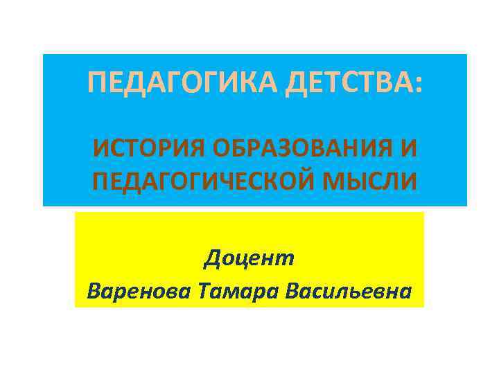 ПЕДАГОГИКА ДЕТСТВА: ИСТОРИЯ ОБРАЗОВАНИЯ И ПЕДАГОГИЧЕСКОЙ МЫСЛИ Доцент Варенова Тамара Васильевна 