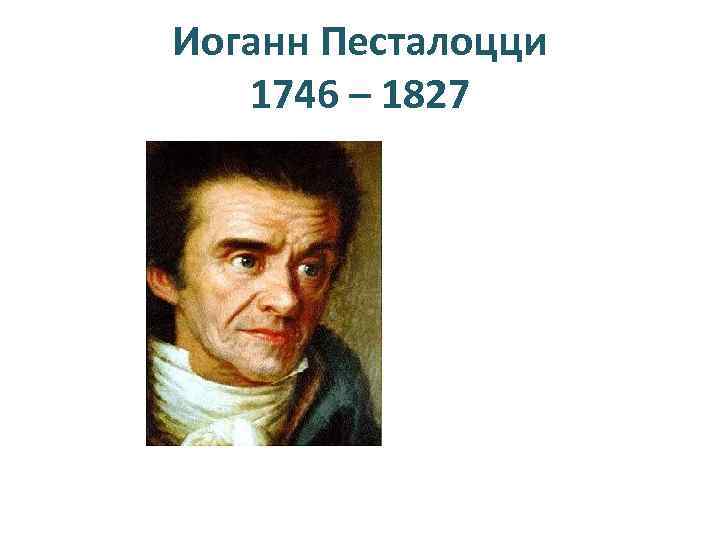 Иоганн Песталоцци 1746 – 1827 