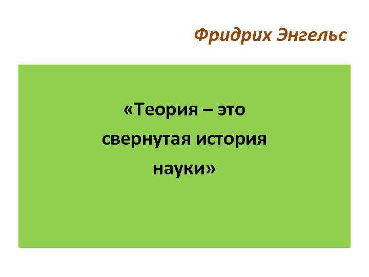 Фридрих Энгельс «Теория – это свернутая история науки» 