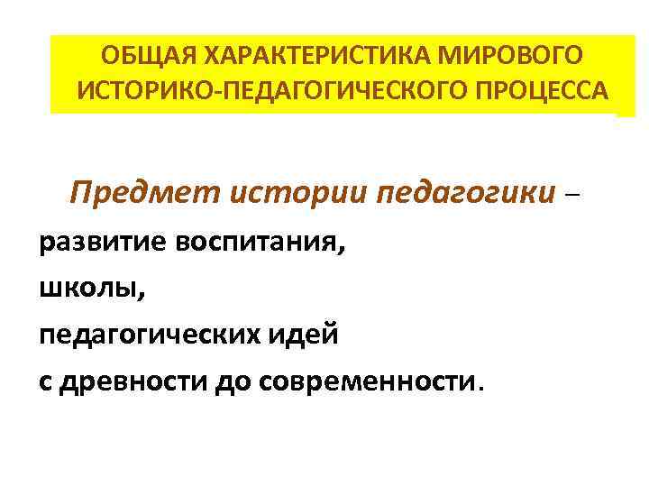 ОБЩАЯ ХАРАКТЕРИСТИКА МИРОВОГО ИСТОРИКО-ПЕДАГОГИЧЕСКОГО ПРОЦЕССА Предмет истории педагогики – развитие воспитания, школы, педагогических идей