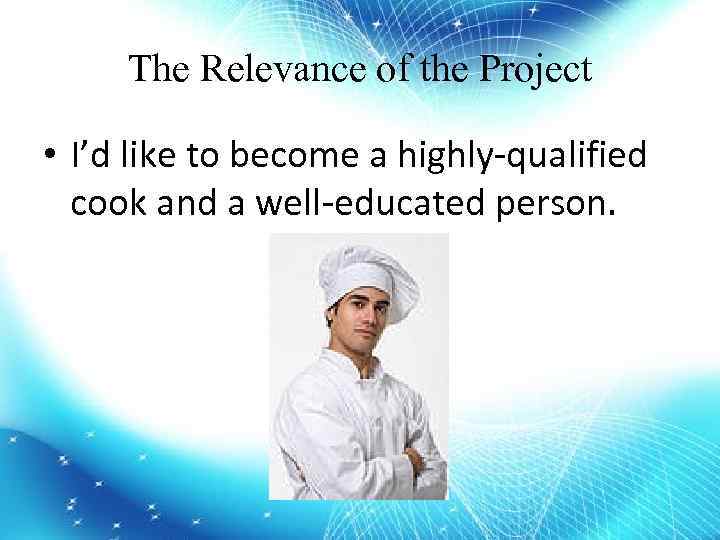 The Relevance of the Project • I’d like to become a highly-qualified cook and