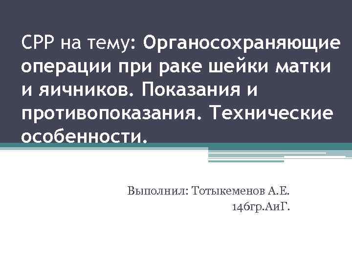 СРР на тему: Органосохраняющие операции при раке шейки матки и яичников. Показания и противопоказания.