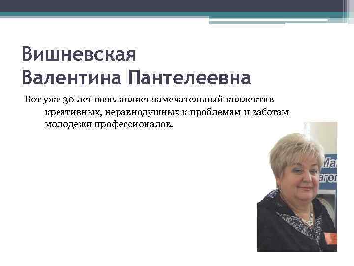 Вишневская Валентина Пантелеевна Вот уже 30 лет возглавляет замечательный коллектив креативных, неравнодушных к проблемам