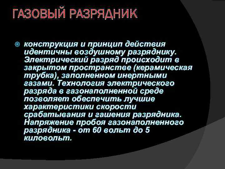 ГАЗОВЫЙ РАЗРЯДНИК конструкция и принцип действия идентичны воздушному разряднику. Электрический разряд происходит в закрытом