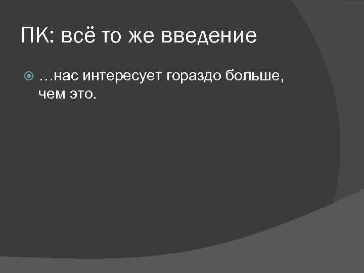 ПК: всё то же введение …нас интересует гораздо больше, чем это. 