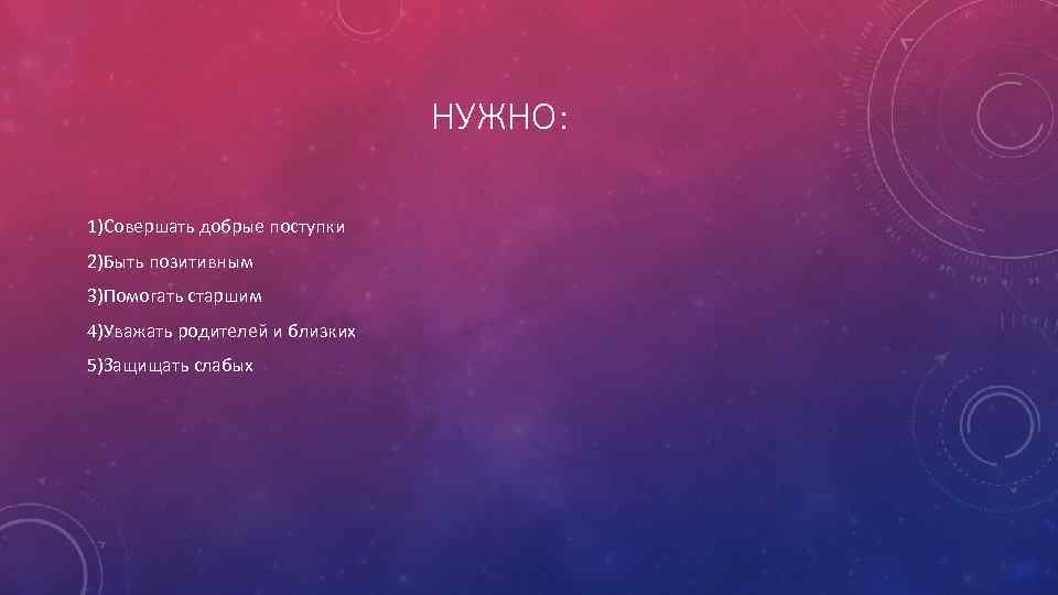 НУЖНО: 1)Совершать добрые поступки 2)Быть позитивным 3)Помогать старшим 4)Уважать родителей и близких 5)Защищать слабых