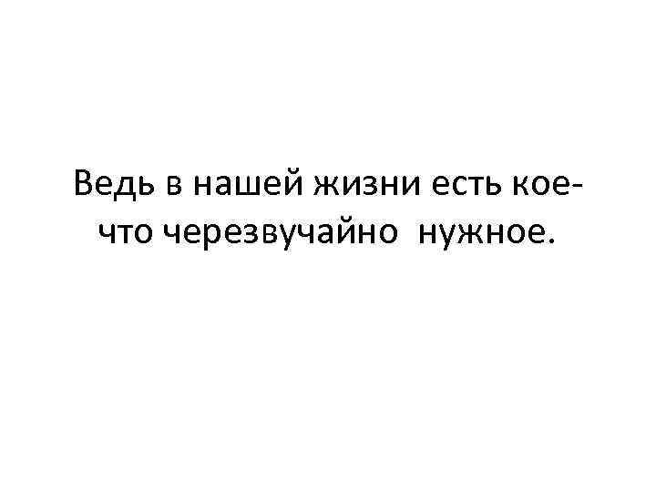 Ведь в нашей жизни есть коечто черезвучайно нужное. 