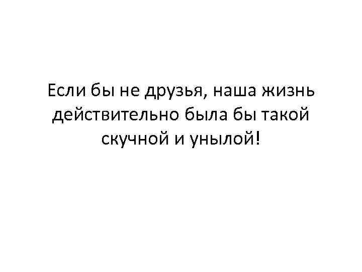 Если бы не друзья, наша жизнь действительно была бы такой скучной и унылой! 