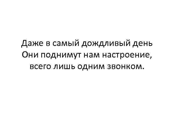 Даже в самый дождливый день Они поднимут нам настроение, всего лишь одним звонком. 