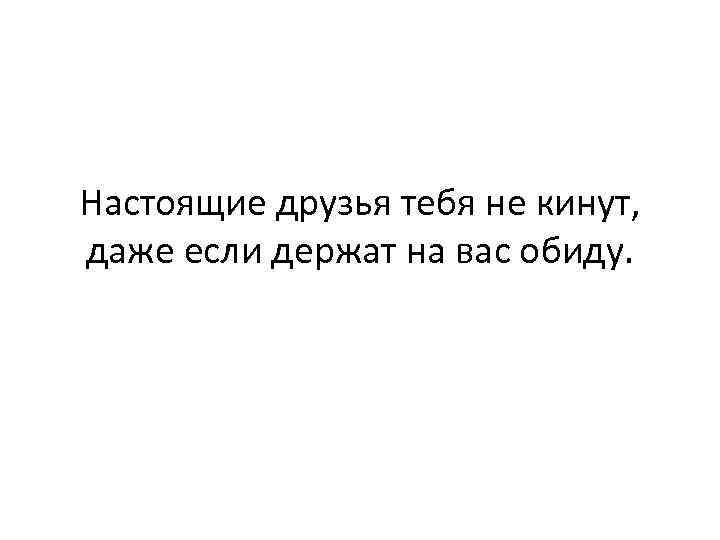 Настоящие друзья тебя не кинут, даже если держат на вас обиду. 